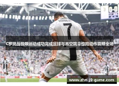 C罗挑战极限运动成功完成足球与高空跳伞惊险动作震撼全场 C罗挑战极限运动成功完成足球与高空跳伞惊险动作震撼全场