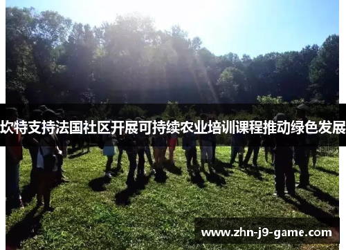 坎特支持法国社区开展可持续农业培训课程推动绿色发展 坎特支持法国社区开展可持续农业培训课程推动绿色发展