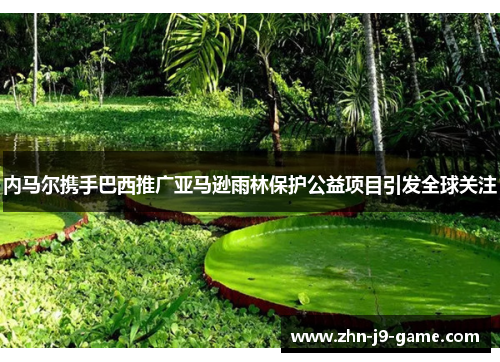 内马尔携手巴西推广亚马逊雨林保护公益项目引发全球关注 内马尔携手巴西推广亚马逊雨林保护公益项目引发全球关注