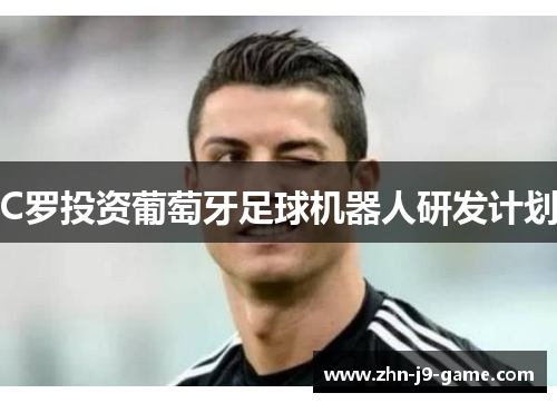 C罗投资葡萄牙足球机器人研发计划 C罗投资葡萄牙足球机器人研发计划