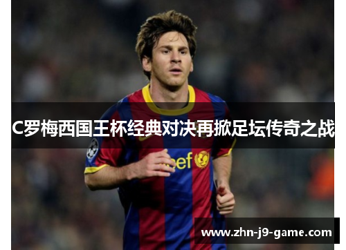 C罗梅西国王杯经典对决再掀足坛传奇之战 C罗梅西国王杯经典对决再掀足坛传奇之战