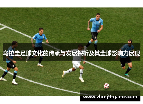 乌拉圭足球文化的传承与发展探析及其全球影响力展现 乌拉圭足球文化的传承与发展探析及其全球影响力展现