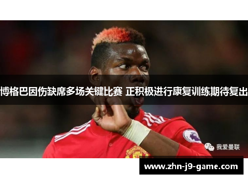 博格巴因伤缺席多场关键比赛 正积极进行康复训练期待复出 博格巴因伤缺席多场关键比赛 正积极进行康复训练期待复出