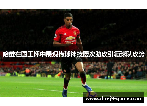 哈维在国王杯中展现传球神技屡次助攻引领球队攻势 哈维在国王杯中展现传球神技屡次助攻引领球队攻势