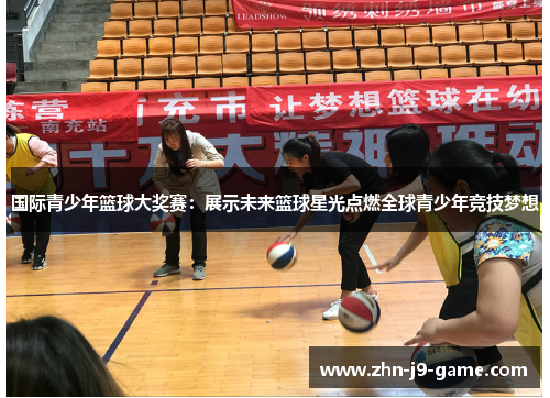 国际青少年篮球大奖赛:展示未来篮球星光点燃全球青少年竞技梦想 国际青少年篮球大奖赛:展示未来篮球星光点燃全球青少年竞技梦想