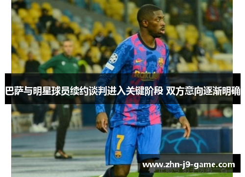 巴萨与明星球员续约谈判进入关键阶段 双方意向逐渐明确 巴萨与明星球员续约谈判进入关键阶段 双方意向逐渐明确
