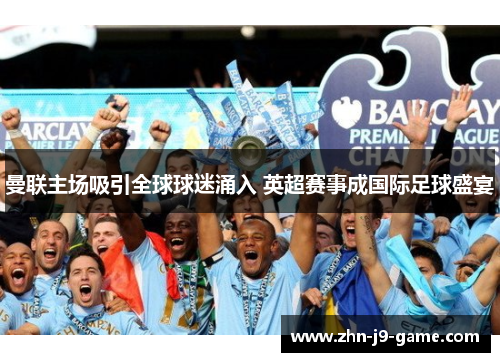 曼联主场吸引全球球迷涌入 英超赛事成国际足球盛宴 曼联主场吸引全球球迷涌入 英超赛事成国际足球盛宴
