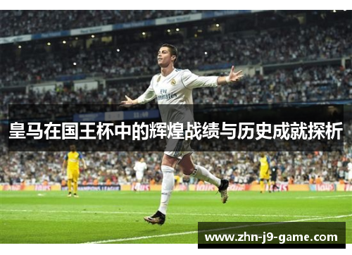 皇马在国王杯中的辉煌战绩与历史成就探析 皇马在国王杯中的辉煌战绩与历史成就探析