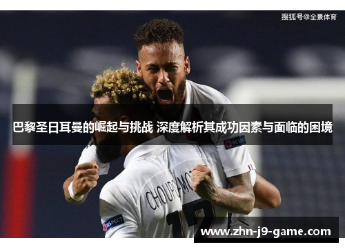 巴黎圣日耳曼的崛起与挑战 深度解析其成功因素与面临的困境