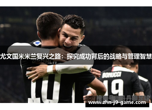 尤文国米米兰复兴之路:探究成功背后的战略与管理智慧 尤文国米米兰复兴之路:探究成功背后的战略与管理智慧