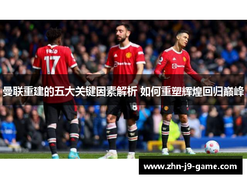 曼联重建的五大关键因素解析 如何重塑辉煌回归巅峰