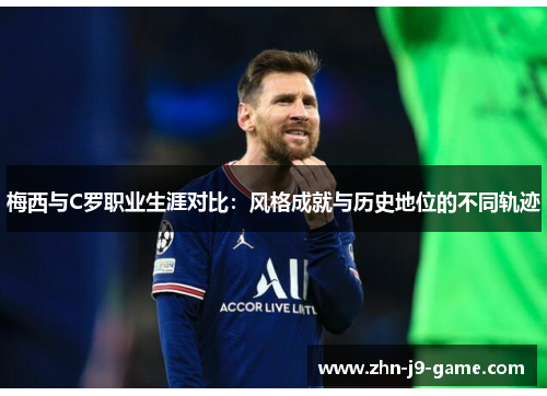 梅西与C罗职业生涯对比:风格成就与历史地位的不同轨迹 梅西与C罗职业生涯对比:风格成就与历史地位的不同轨迹