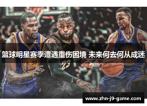 篮球明星赛季遭遇重伤困境 未来何去何从成迷 篮球明星赛季遭遇重伤困境 未来何去何从成迷