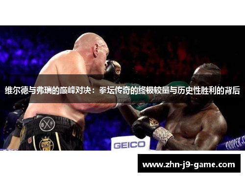 维尔德与弗瑞的巅峰对决：拳坛传奇的终极较量与历史性胜利的背后