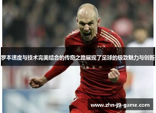 罗本速度与技术完美结合的传奇之路展现了足球的极致魅力与创新 罗本速度与技术完美结合的传奇之路展现了足球的极致魅力与创新