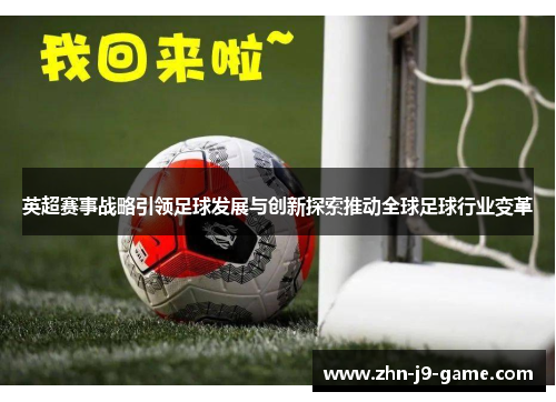 英超赛事战略引领足球发展与创新探索推动全球足球行业变革 英超赛事战略引领足球发展与创新探索推动全球足球行业变革