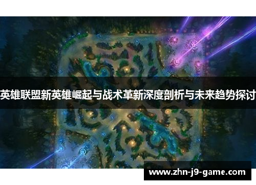 英雄联盟新英雄崛起与战术革新深度剖析与未来趋势探讨 英雄联盟新英雄崛起与战术革新深度剖析与未来趋势探讨