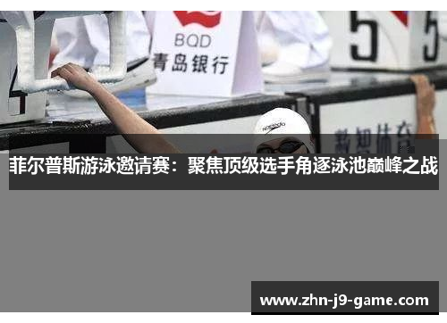 菲尔普斯游泳邀请赛:聚焦顶级选手角逐泳池巅峰之战 菲尔普斯游泳邀请赛:聚焦顶级选手角逐泳池巅峰之战