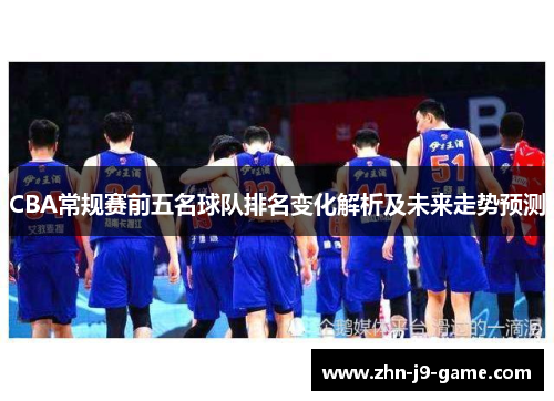 CBA常规赛前五名球队排名变化解析及未来走势预测 CBA常规赛前五名球队排名变化解析及未来走势预测