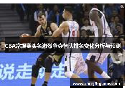 CBA常规赛头名激烈争夺各队排名变化分析与预测