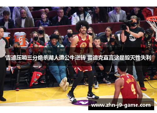 吉迪压哨三分绝杀湖人遭公牛逆转 雷迪克直言这是毁灭性失利