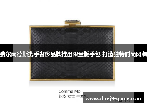 费尔南德斯携手奢侈品牌推出限量版手包 打造独特时尚风潮 费尔南德斯携手奢侈品牌推出限量版手包 打造独特时尚风潮
