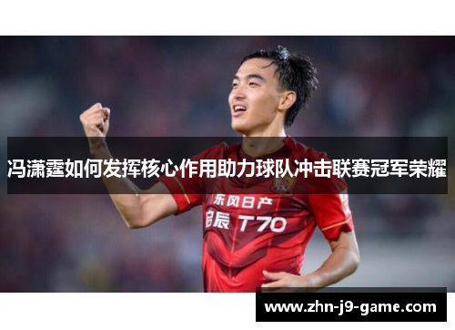 冯潇霆如何发挥核心作用助力球队冲击联赛冠军荣耀