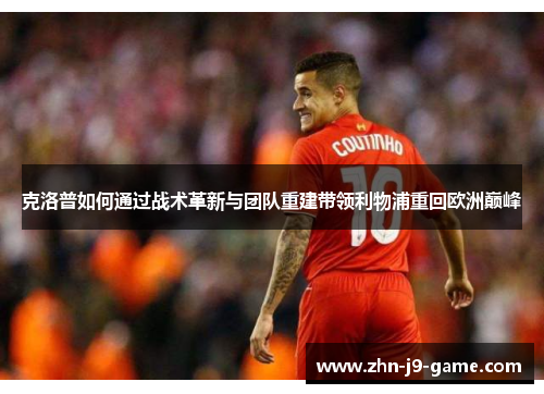 克洛普如何通过战术革新与团队重建带领利物浦重回欧洲巅峰