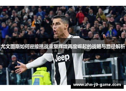 尤文图斯如何迎接挑战重塑辉煌再度崛起的战略与路径解析 尤文图斯如何迎接挑战重塑辉煌再度崛起的战略与路径解析