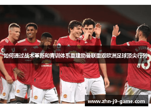 如何通过战术革新和青训体系重建助曼联重返欧洲足球顶尖行列 如何通过战术革新和青训体系重建助曼联重返欧洲足球顶尖行列