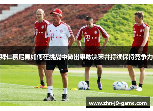 拜仁慕尼黑如何在挑战中做出果敢决策并持续保持竞争力