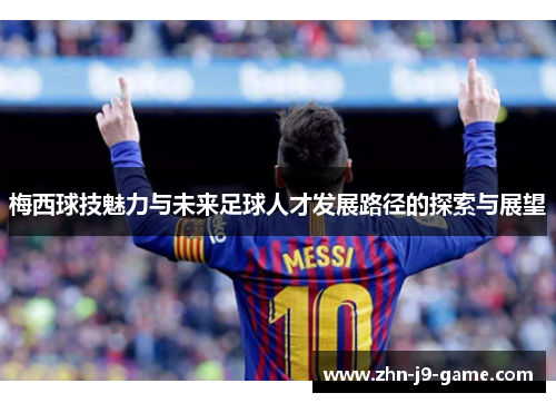 梅西球技魅力与未来足球人才发展路径的探索与展望 梅西球技魅力与未来足球人才发展路径的探索与展望