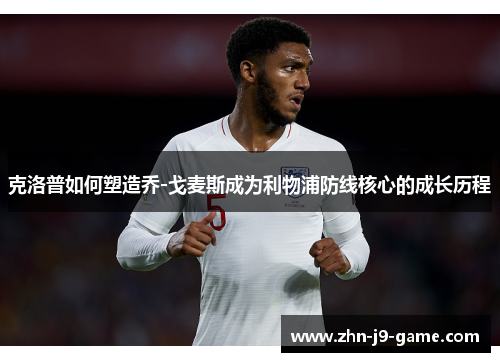 克洛普如何塑造乔-戈麦斯成为利物浦防线核心的成长历程 克洛普如何塑造乔-戈麦斯成为利物浦防线核心的成长历程