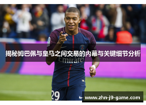 揭秘姆巴佩与皇马之间交易的内幕与关键细节分析 揭秘姆巴佩与皇马之间交易的内幕与关键细节分析