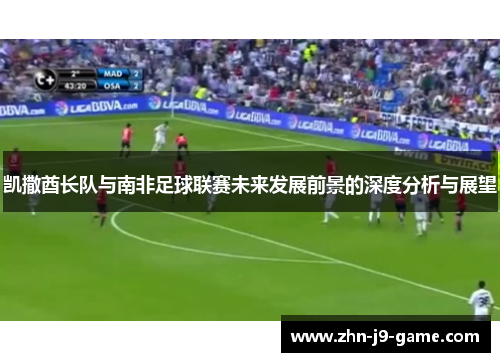 凯撒酋长队与南非足球联赛未来发展前景的深度分析与展望 凯撒酋长队与南非足球联赛未来发展前景的深度分析与展望