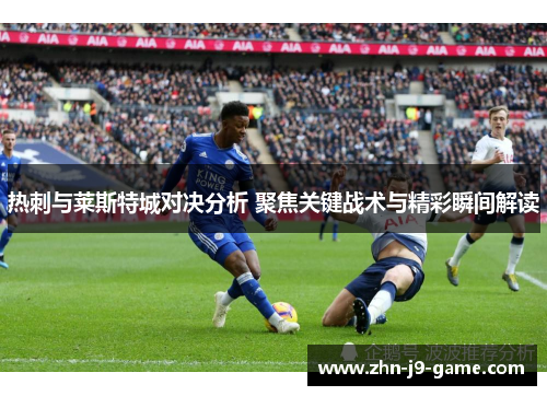 热刺与莱斯特城对决分析 聚焦关键战术与精彩瞬间解读 热刺与莱斯特城对决分析 聚焦关键战术与精彩瞬间解读