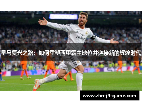 皇马复兴之路:如何重塑西甲霸主地位并迎接新的辉煌时代 皇马复兴之路:如何重塑西甲霸主地位并迎接新的辉煌时代