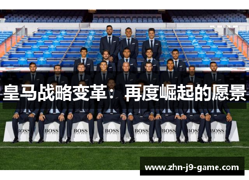 皇马战略变革:再度崛起的愿景 皇马战略变革:再度崛起的愿景