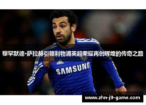 穆罕默德·萨拉赫引领利物浦英超荣耀再创辉煌的传奇之路 穆罕默德·萨拉赫引领利物浦英超荣耀再创辉煌的传奇之路