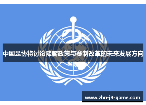 中国足协将讨论降薪政策与赛制改革的未来发展方向 中国足协将讨论降薪政策与赛制改革的未来发展方向