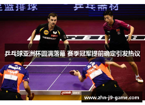 乒乓球亚洲杯圆满落幕 赛季冠军提前确定引发热议