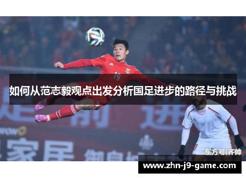 如何从范志毅观点出发分析国足进步的路径与挑战 如何从范志毅观点出发分析国足进步的路径与挑战