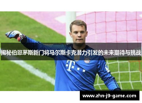 揭秘伯恩茅斯新门将马尔斯卡克潜力引发的未来期待与挑战 揭秘伯恩茅斯新门将马尔斯卡克潜力引发的未来期待与挑战