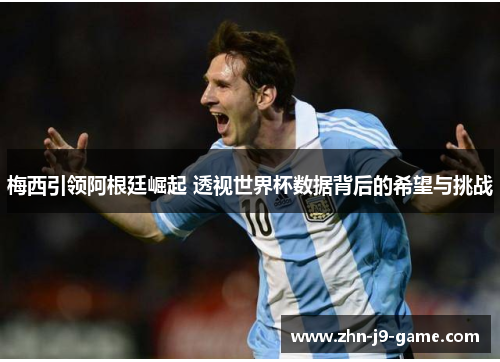 梅西引领阿根廷崛起 透视世界杯数据背后的希望与挑战 梅西引领阿根廷崛起 透视世界杯数据背后的希望与挑战