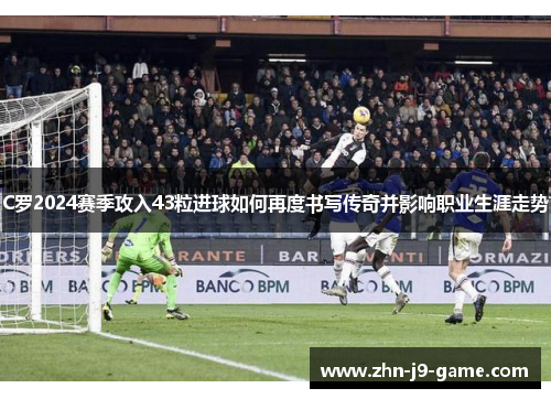 C罗2024赛季攻入43粒进球如何再度书写传奇并影响职业生涯走势 C罗2024赛季攻入43粒进球如何再度书写传奇并影响职业生涯走势