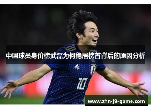 中国球员身价榜武磊为何稳居榜首背后的原因分析 中国球员身价榜武磊为何稳居榜首背后的原因分析