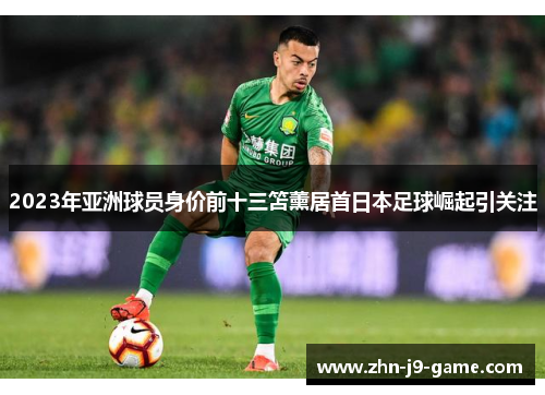 2023年亚洲球员身价前十三笘薰居首日本足球崛起引关注 2023年亚洲球员身价前十三笘薰居首日本足球崛起引关注