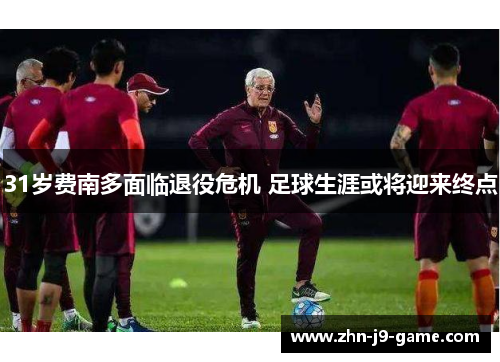 31岁费南多面临退役危机 足球生涯或将迎来终点 31岁费南多面临退役危机 足球生涯或将迎来终点