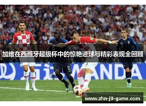 加维在西班牙超级杯中的惊艳进球与精彩表现全回顾