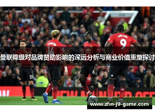 曼联降级对品牌赞助影响的深远分析与商业价值重塑探讨 曼联降级对品牌赞助影响的深远分析与商业价值重塑探讨